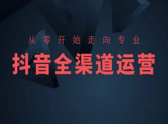 从零开始走向专业，抖音全渠道运营，抖音电商培训-阳知网创资源库