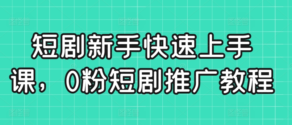 短剧新手快速上手课,0粉短剧推广教程-阳知网创资源库
