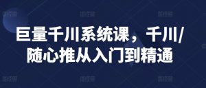 巨量千川系统课,千川/随心推从入门到精通-阳知网创资源库