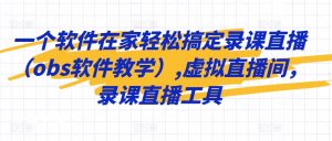 一个软件在家轻松搞定录课直播(obs软件教学),虚拟直播间,录课直播工具-阳知网创资源库