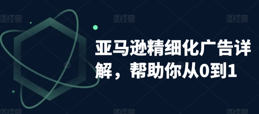 亚马逊精细化广告详解,帮助你从0到1,自动广告权重解读、手动广告打法详解-阳知网创资源库