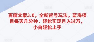 百度文案3.0,全新起号玩法,蓝海项目每天几分钟,轻松实现月入过万,小白轻松上手【揭秘】-阳知网创资源库