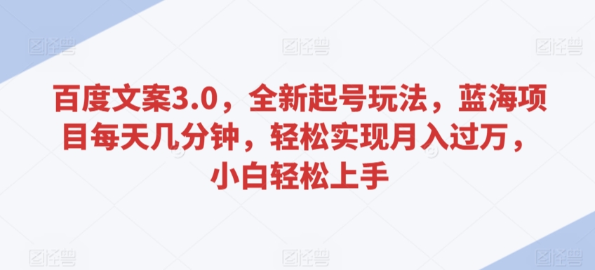 百度文案3.0,全新起号玩法,蓝海项目每天几分钟,轻松实现月入过万,小白轻松上手【揭秘】-阳知网创资源库