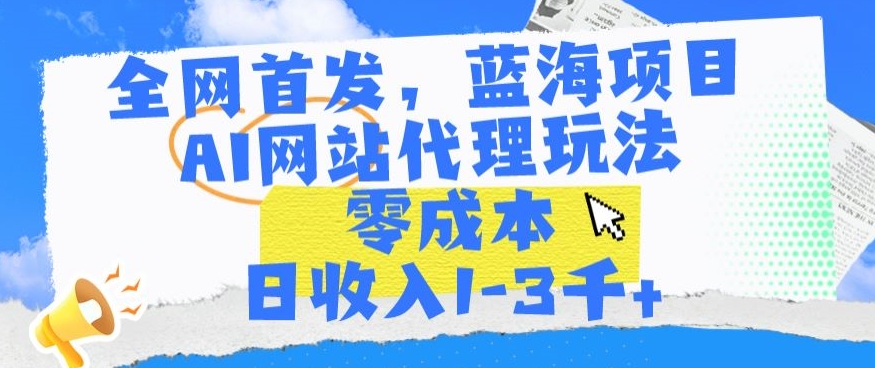 全网首发,蓝海项目,AI网站代理玩法,零成本日收入1-3千+【揭秘】-阳知网创资源库