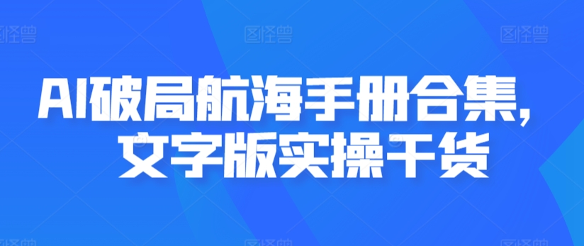 AI破局航海手册合集，文字版实操干货-阳知网创资源库