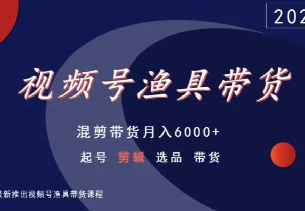 视频号渔具带货,混剪带货月入6000+,起号剪辑选品带货-阳知网创资源库