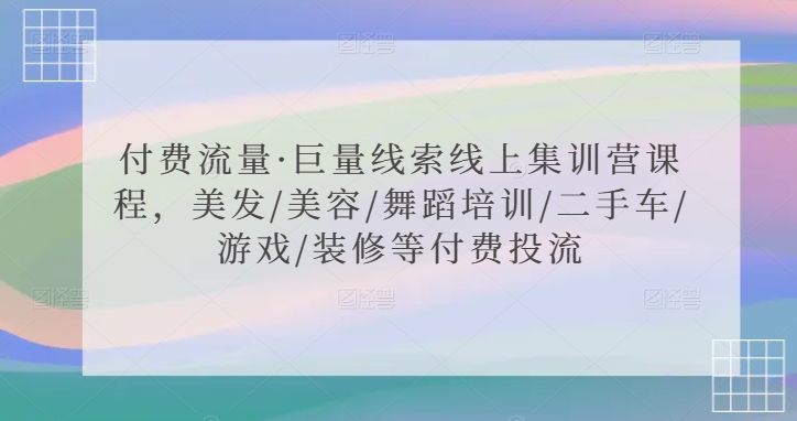 付费流量·巨量线索线上集训营课程,美发/美容/舞蹈培训/二手车/游戏/装修等付费投流-阳知网创资源库