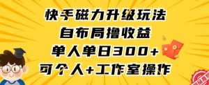 快手磁力升级玩法，自布局撸收益，单人单日300+，个人工作室均可操作【揭秘】-阳知网创资源库