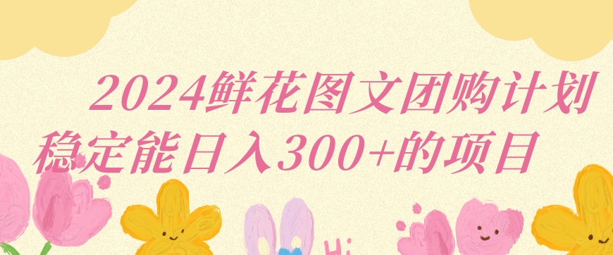 2024鲜花图文团购计划小白能稳定每日收入三位数的项目【揭秘】-阳知网创资源库