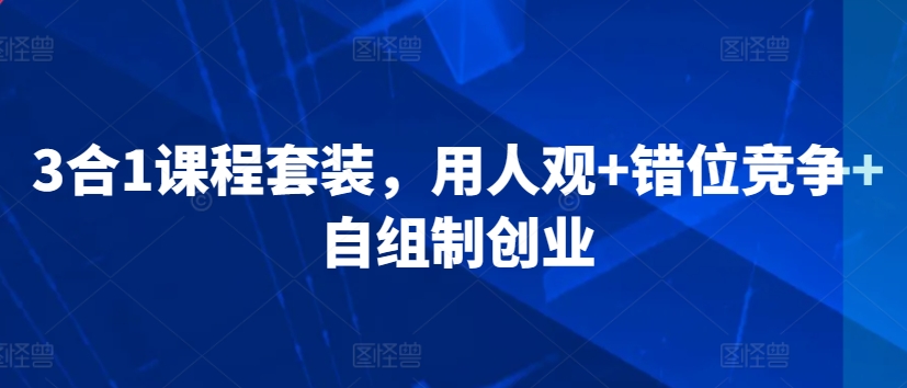 3合1课程套装，​用人观+错位竞争+自组制创业-阳知网创资源库