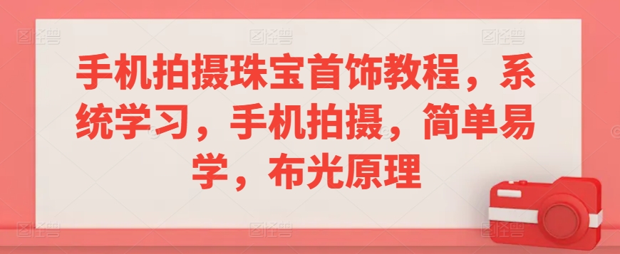 手机拍摄珠宝首饰教程，系统学习，手机拍摄，简单易学，布光原理-阳知网创资源库