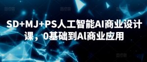 SD+MJ+PS人工智能AI商业设计课,0基础到Al商业应用-阳知网创资源库
