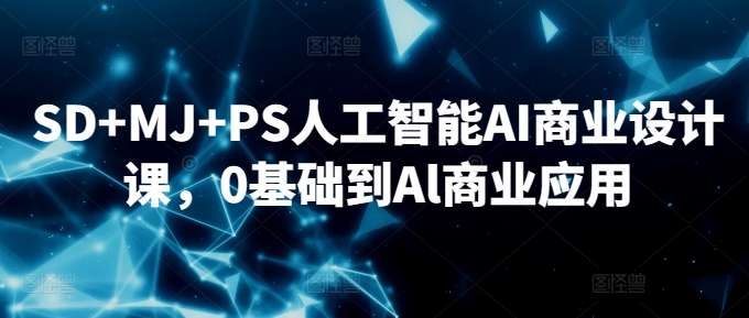 SD+MJ+PS人工智能AI商业设计课,0基础到Al商业应用-阳知网创资源库