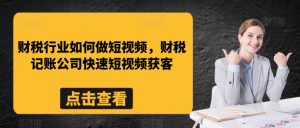 财税行业如何做短视频，财税记账公司快速短视频获客-阳知网创资源库