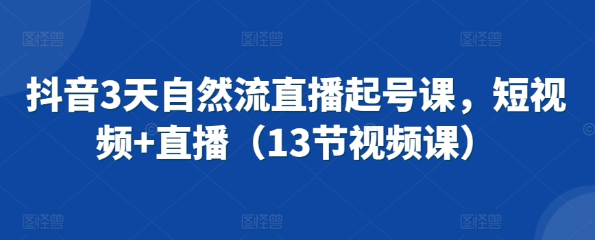 抖音3天自然流直播起号课,短视频+直播(13节视频课)-阳知网创资源库