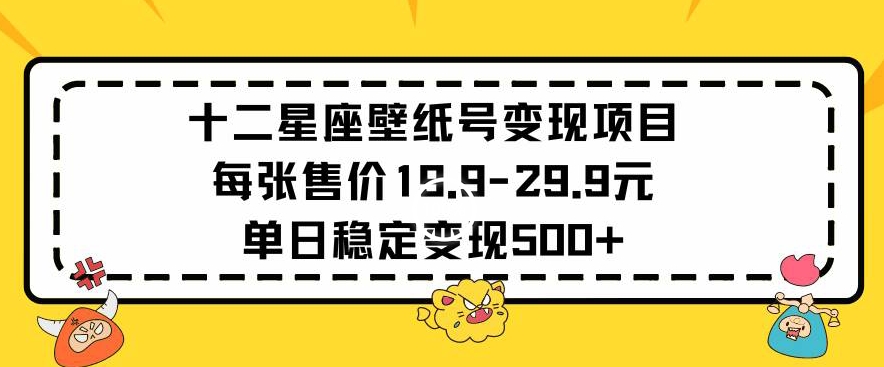 十二星座壁纸号变现项目每张售价19元单日稳定变现500+以上【揭秘】-阳知网创资源库