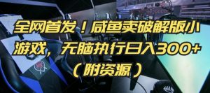 全网首发!咸鱼卖破解版小游戏,无脑执行日入300+(附资源)【揭秘】-阳知网创资源库