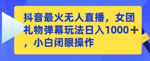 抖音最火无人直播,女团礼物弹幕玩法,日赚一千+,小白闭眼操作【揭秘】-阳知网创资源库