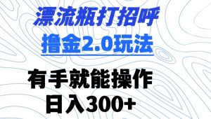 漂流瓶打招呼撸金2.0玩法,有手就能做,日入300+【揭秘】-阳知网创资源库