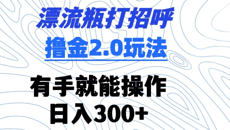 漂流瓶打招呼撸金2.0玩法,有手就能做,日入300+【揭秘】-阳知网创资源库