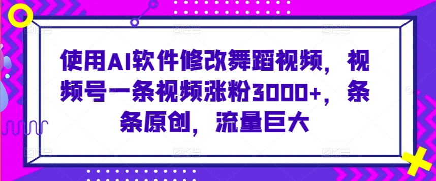 使用AI软件修改舞蹈视频,视频号一条视频涨粉3000+,条条原创,流量巨大【揭秘】-阳知网创资源库