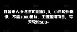 抖音无人小说推文直播3.0,小自轻松操作,不需1000粉丝,主流蓝海项目,每天轻松500+【揭秘】-阳知网创资源库