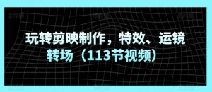 玩转剪映制作,特效、运镜转场(113节视频)-阳知网创资源库