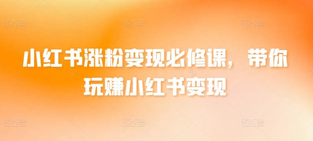 小红书涨粉变现必修课,带你玩赚小红书变现-阳知网创资源库