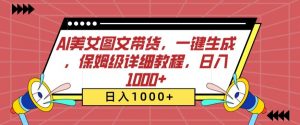 AI美女图文带货,一键生成,保姆级详细教程,日入1000+【揭秘】-阳知网创资源库