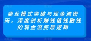 商业模式突破与现金流密码,深度剖析赚钱值钱融钱的现金流底层逻辑-阳知网创资源库