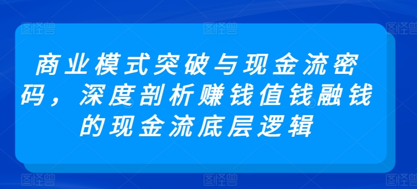 商业模式突破与现金流密码,深度剖析赚钱值钱融钱的现金流底层逻辑-阳知网创资源库