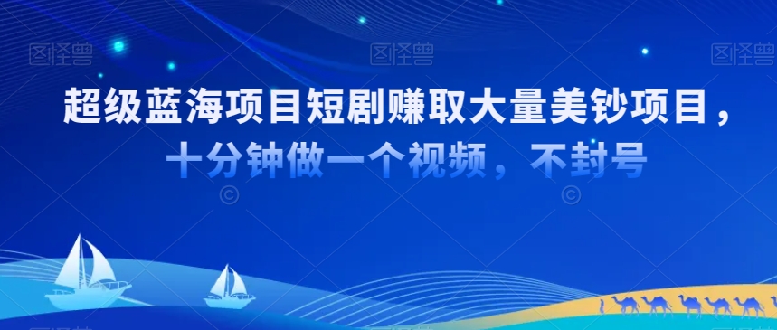 超级蓝海项目短剧赚取大量美钞项目,国内短剧出海tk赚美钞,十分钟做一个视频【揭秘】-阳知网创资源库
