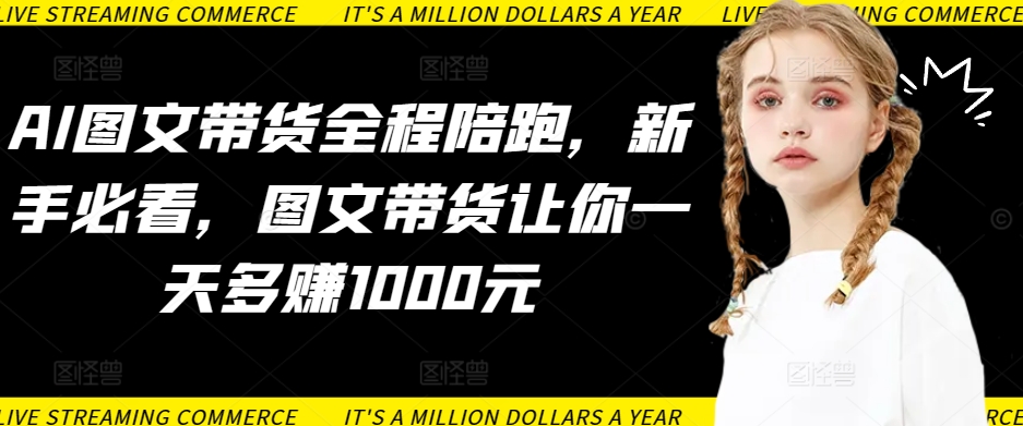 AI图文带货全程陪跑,新手必看,图文带货让你一天多赚1000元-阳知网创资源库