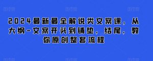 2024最新最全解说类文案课,从大纲-文案开头到铺垫,结尾,教你原创整套流程-阳知网创资源库