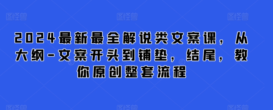 2024最新最全解说类文案课,从大纲-文案开头到铺垫,结尾,教你原创整套流程-阳知网创资源库