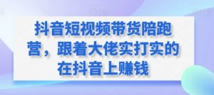 抖音短视频带货陪跑营,跟着大佬实打实的在抖音上赚钱-阳知网创资源库