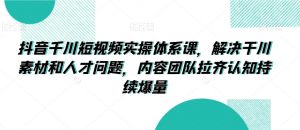 抖音千川短视频实操体系课,解决干川素材和人才问题,内容团队拉齐认知持续爆量-阳知网创资源库