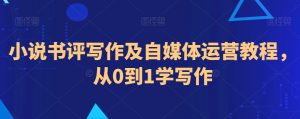 小说书评写作及自媒体运营教程,从0到1学写作-阳知网创资源库