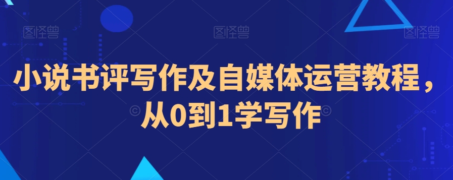 小说书评写作及自媒体运营教程,从0到1学写作-阳知网创资源库