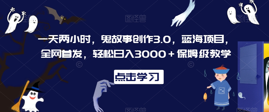 一天两小时，鬼故事创作3.0，蓝海项目，全网首发，轻松日入3000＋保姆级教学【揭秘】-阳知网创资源库