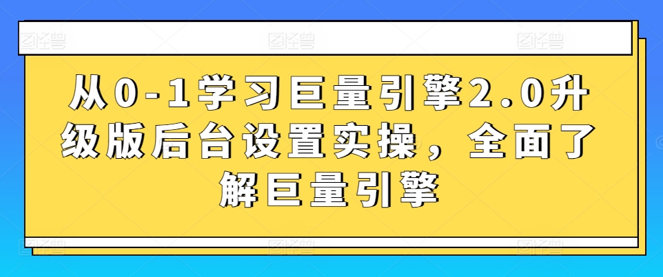 从0-1学习巨量引擎2.0升级版后台设置实操,全面了解巨量引擎-阳知网创资源库