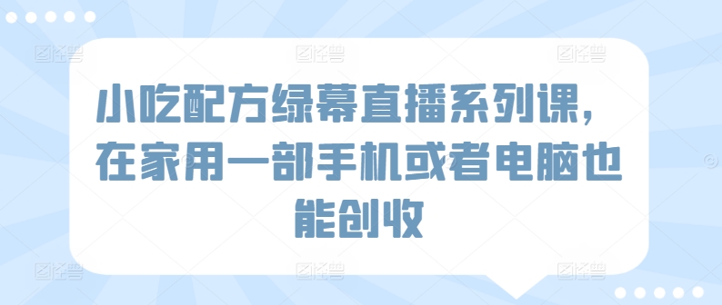 小吃配方绿幕直播系列课,在家用一部手机或者电脑也能创收-阳知网创资源库