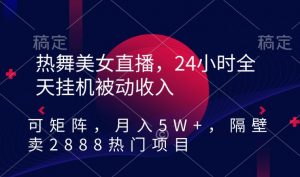 热舞美女直播,24小时全天挂机被动收入,可矩阵,月入5W+,隔壁卖2888热门项目【揭秘】-阳知网创资源库