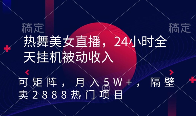 热舞美女直播，24小时全天挂机被动收入，可矩阵，月入5W+，隔壁卖2888热门项目【揭秘】-阳知网创资源库