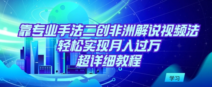 靠专业手法二创非洲解说视频玩法,轻松实现月入过万,超详细教程【揭秘】-阳知网创资源库