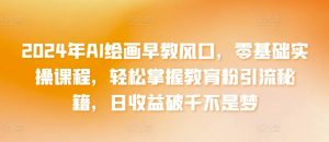 2024年AI绘画早教风口,零基础实操课程,轻松掌握教育粉引流秘籍,日收益破千不是梦【揭秘】-阳知网创资源库