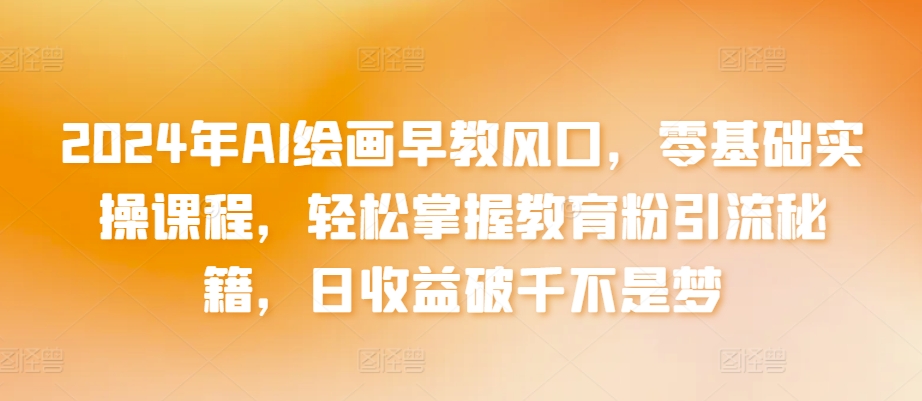 2024年AI绘画早教风口,零基础实操课程,轻松掌握教育粉引流秘籍,日收益破千不是梦【揭秘】-阳知网创资源库