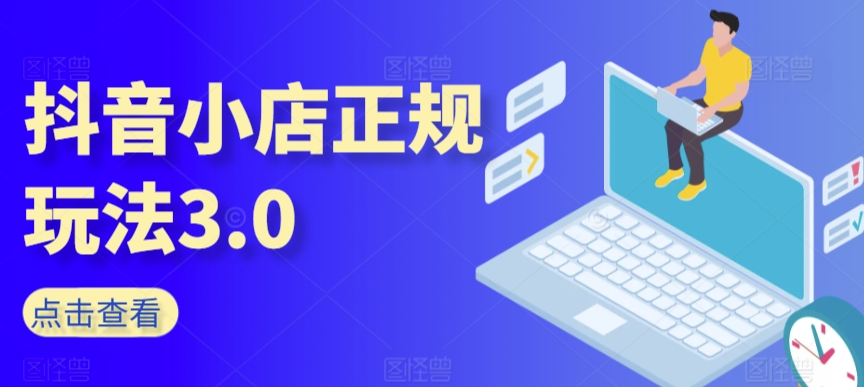抖音小店正规玩法3.0,抖音入门基础知识、抖音运营技术、达人带货邀约、全域电商运营等-阳知网创资源库