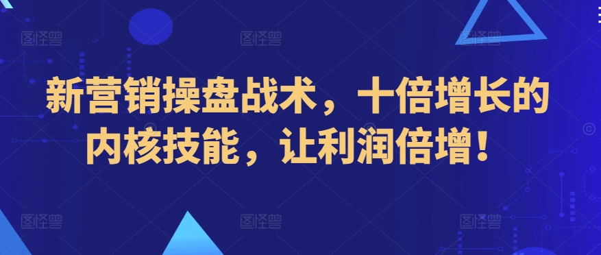 新营销操盘战术,十倍增长的内核技能,让利润倍增!-阳知网创资源库