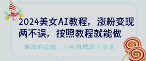 2024美女AI教程，涨粉变现两不误，按照教程制作就能做，平台低概率检测出是AI制作【揭秘】-阳知网创资源库